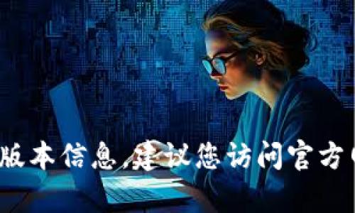 截至我的知识截止日期（2023年10月），我无法提供小狐狸（Fox）浏览器或相关软件的最新版本号。为了获取最新版本信息，建议您访问官方网页或相关软件下载平台，以确保获取到最新且准确的信息。如果您有其他问题或者需要了解更多信息，请告诉我！