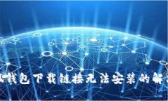 : 小狐钱包下载链接无法安装的解决方案