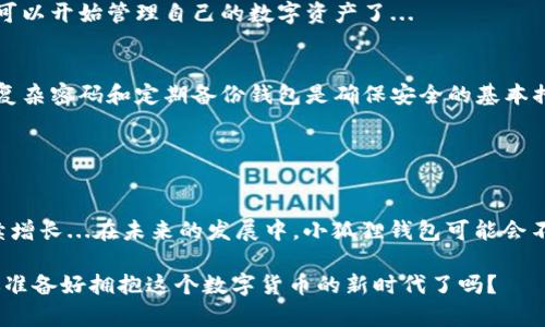 小狐狸钱包（或称“狐狸钱包”）是一款数字货币钱包，旨在为用户提供私钥管理和交易服务。它通常与区块链和加密货币生态系统相关，支持多种数字货币的存储和交易。小狐狸钱包的设计理念是既要方便用户使用，又要保证安全性。

### 小狐狸钱包的特点

1. 安全性
在数字货币的世界里，安全至关重要。小狐狸钱包采用了多层的安全机制，包括私钥的离线存储和多重签名技术，极大地降低了资产被盗风险...

2. 用户友好
小狐狸钱包的用户界面设计简单直观，方便即使是刚接触数字货币的新手也能快速上手。用户可以轻松进行交易、查看余额和管理资产，所有操作都井井有条...

3. 多种货币支持
小狐狸钱包不仅支持常见的比特币和以太坊，还可以存储多种其他加密货币。这种广泛的支持让用户可以将所有数字资产统一管理，方便有效地进行投资...

4. 跨平台使用
无论是在电脑端还是移动设备上，小狐狸钱包都能提供无缝的使用体验。用户可以在不同的设备上随时随地访问自己的数字资产，确保了极大的灵活性...

### 小狐狸钱包的使用方法

如何创建小狐狸钱包？
创建小狐狸钱包的过程非常简单。用户只需要下载钱包应用，经过几步简单的注册和设置，就可以开始管理自己的数字资产了...

安全使用小狐狸钱包的注意事项
尽管小狐狸钱包设计得相对安全，但用户在使用过程中依然需提高警惕。定期更新应用、使用复杂密码和定期备份钱包是确保安全的基本措施...

### 小狐狸钱包的前景

市场趋势
随着数字货币的普及，小狐狸钱包作为一个管理数字资产的重要工具，其市场需求预计将持续增长...在未来的发展中，小狐狸钱包可能会不断提升其功能，满足更多用户的需求...

这一切，让小狐狸钱包在数字货币的世界中，成为了一个值得投资者关注的重要工具。那么，你准备好拥抱这个数字货币的新时代了吗？