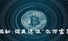 比特币最大钱包地址揭秘：谁是这位“亿万富翁