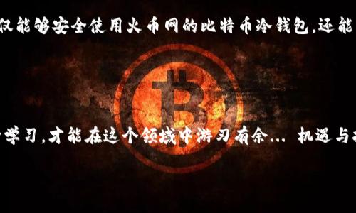    如何安全使用火币网比特币冷钱包？你不可错过的六大技巧  /   
 guanjianci  火币网, 比特币, 冷钱包, 区块链  /guanjianci 

引言：数字财富的新保卫者
比特币——这个在金融市场上引发热潮的数字货币，正逐步成为我们生活中不可或缺的一部分。尤其是在充满未知风险的网络世界中，保护我们的数字资产显得尤为重要。其中，冷钱包作为一种安全的存储方式，越来越受到投资者的青睐。那么，如何安全使用火币网的比特币冷钱包呢？你准备好听听这六大诀窍了吗？

什么是冷钱包？
首先，让我们明确一个概念：冷钱包是指不与互联网直接连接的加密货币存储方式。这意味着，即便黑客试图入侵——也很难窃取到存储在冷钱包中的资金。许多人可能会问：真的不连网就安全吗？答案是肯定的，但同时也要注意一些细节哦...

火币网的冷钱包种类
在火币网，用户可以选择多种冷钱包形式来保护自己的比特币。例如，硬件钱包和纸钱包都是热门选择。硬件钱包像USB设备一样，可以通过专用软件进行管理，安全性极高。但纸钱包呢？它是将私钥和公钥打印出来... 是的，听起来有些土，但它的安全性不容小觑。

如何安全而高效地使用火币网冷钱包？
好的，现在进入正题。如何安全且高效地使用火币网的冷钱包呢？接下来的六大技巧，将为你提供具体的操作建议：

第一招：选择可靠的硬件钱包
选择硬件钱包时，务必挑选信誉好、评价高的品牌。例如，Ledger和Trezor就是备受欢迎的选择。然而，购买时要注意：一定要通过官方渠道购买，以免买到假货。这真的是一个不少人在网上吃过亏的教训...

第二招：确保私钥安全
无论是冷钱包还是热钱包，私钥都是你通向数字财富的唯一钥匙。一旦私钥泄露，资金就像在无形的网络中消失不见了。所以，确保私钥的存储安全至关重要！你可以在纸上写下私钥并保存在安全的地方，或者使用加密软件进行加密保存... 当然，不要轻易地与他人分享。

第三招：定期备份
谁都不知道未来会发生什么... 意外可能随时发生。因此，定期备份你的冷钱包信息是非常有必要的。这不仅能保护你的比特币资产不受损失，还能在遭遇硬件故障时，迅速恢复对资产的控制。记住，安全就是一切的基础！

第四招：分散存储
把所有的“鸡蛋”放在一个“篮子”里，是风险管理中的大忌。为了更安全起见，可以选择将资金分散存储在不同的钱包中。一方面，这样可以规避单一钱包被盗的风险，另一方面，也能在市场波动中保护你的投资。当大家都在低谷时，你仍能找到一些保障.... 这可真是藏在大海中的那颗闪亮的贝壳~

第五招：保持软件更新
使用硬件钱包的朋友们，绝对要关注其软件的更新。钱包制造商通常会发布更新补丁，以修复潜在的安全漏洞。无论你多忙，都不要忽略了这项工作的必要性... 记住，错过更新就像错过了一个靠近金矿的机会，后果可能很严重！

第六招：警惕网络诈骗
网络安全并非只有冷钱包的问题，网络诈骗也是比特币持有者的噩梦。你可能在Telegram、微信群或其他社交媒体上看到一些“投资群”，其背后可能是精心设计的诈骗。这就像一场信息战争... 一不小心，你的资产就可能瞬间消失。时刻保持警惕，选择可信的消息源，绝对是对付网络诈骗的最佳武器！

总结：冷钱包，与数字资产并肩前行
在这个高速发展的数字化时代，比特币等加密货币的出现为我们带来了投资新机会，同时也伴随着诸多挑战。通过以上六大技巧，我们不仅能够安全使用火币网的比特币冷钱包，还能有效保护自己的数字资产...... 别忘了，安全的投资才是真正的投资。希望每位投资者都能在“币”海中乘风破浪，享受到财富自由的快乐！

所以，还在等什么？快去检查你的冷钱包设置吧，它的安全性将直接关系到你的未来！

后记：不断学习，提升自我
在数字货币的世界中，科技日新月异，投资者的风险意识和技能也需要不断更新。无论是通过阅读、参加社区活动还是在线课程，只有不断学习，才能在这个领域中游刃有余... 机遇与挑战并存，我们唯一需要做的，就是在变化中找到稳固的立足之地。

谢谢你耐心读完这些内容，希望这些建议能为你的比特币投资之旅提供帮助。祝你好运，下次见！