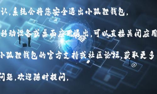 要退出小狐狸钱包（Fox Wallet）的界面，您可以按照以下步骤进行操作：

1. **确认当前操作**：确保您在退出时没有进行未完成的交易或操作。关闭钱包时，最好先保存任何重要信息。

2. **找到退出选项**：在小狐狸钱包的界面上，通常会在右上角或左上角找到“设置”或“个人中心”选项。点击进入。

3. **选择退出**：在设置或个人中心中，寻找“退出账号”或“注销”选项。点击后，系统可能会要求您确认退出。

4. **确认退出**：根据提示进行确认，系统会将您安全退出小狐狸钱包。

5. **关闭应用程序**：如果您是从移动设备或桌面应用退出，可以直接关闭应用程序。

如果遇到任何技术问题，可以参考小狐狸钱包的官方支持或社区论坛，获取更多帮助和指引。

希望这能帮助到您！如果您有其他问题，欢迎随时提问。