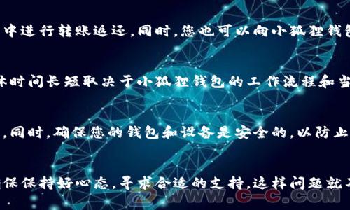 转账到小狐狸钱包后，如果需要退回资金，通常需要遵循以下步骤。不过，具体操作可能因所使用平台或钱包版本的不同而有所不同，因此请确保核实相关信息。

1. 确认转账状态
在尝试退回之前，首先要确认转账是否已经完成。如果交易还在“待处理”状态，可能会自动退回。不过如果交易已经确认，则需要主动进行退回申请。

2. 检查小狐狸钱包的支持
部分数字钱包可能不支持直接撤回转账，这取决于钱包的设置和接收方的操作。因此，您需要检查小狐狸钱包的官方网站或用户帮助界面，了解具体的操作流程。

3. 联系对方
如果转账错误，那么联系收款方是一个重要步骤。请及时联系对方，说明情况，请求他们将转账金额返还给您。确保与对方保持良好的沟通，以便顺利解决问题。

4. 提交申请反馈
如果对方同意退回资金，但不太清楚操作，您可以指导他们如何在小狐狸钱包中进行转账返还。同时，您也可以向小狐狸钱包的客服提交退款申请，说明您的情况，并提供相关交易的详细信息。

5. 耐心等待处理
在提交退款申请后，您需要耐心等待。有时退款处理可能需要一定的时间，具体时间长短取决于小狐狸钱包的工作流程和当前的处理压力。

6. 注意安全与防范
在整个过程中，请务必注意个人信息安全，不要轻易分享您的私钥或敏感信息。同时，确保您的钱包和设备是安全的，以防止未来发生类似问题。

总结
转账错误虽然常见，但大多数情况下可以通过及时沟通和合理操作来解决。确保保持好心态，寻求合适的支持，这样问题就不难解决。如果您在处理过程中遇到任何困难，随时可以寻求专业人士的建议。
