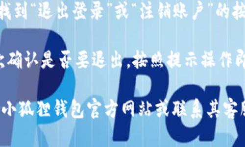 关于“小狐狸钱包在哪退出”的问题，您可以查看以下步骤：

1. **打开小狐狸钱包应用**：确保您已经登录到您的钱包账户。

2. **找到设置选项**：在应用的主界面，一般在右上角或下方会有一个“设置”或“个人中心”的图标，点击进入。

3. **账户管理**：在设置中，可能会有一个“账户管理”或“安全退出”的选项，点击进入。

4. **退出登录**：在这个界面中，您可以找到“退出登录”或“注销账户”的按钮，点击确认退出。

5. **确认退出**：应用可能会要求您再次确认是否要退出，按照提示操作即可。

如果您在使用中遇到任何问题，建议查阅小狐狸钱包官方网站或联系其客服获取帮助。希望这些信息能够帮助到您！