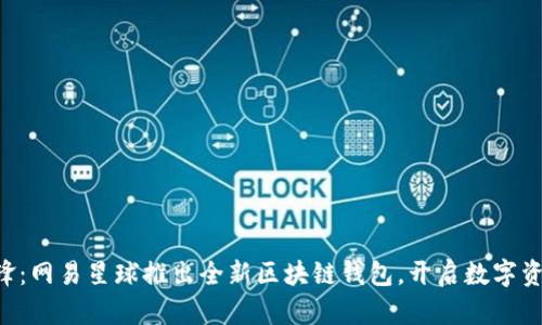 区块链时代的先锋：网易星球推出全新区块链钱包，开启数字资产管理的新篇章！