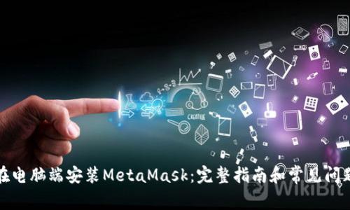 如何在电脑端安装MetaMask：完整指南和常见问题解答